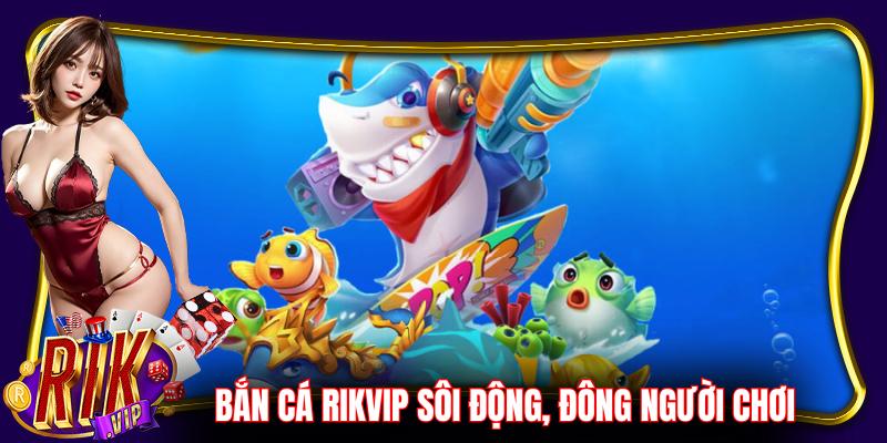 Bắn cá Rikvip luôn sôi động và đông người chơi