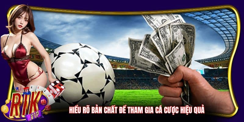 Hiểu rõ bản chất để tham gia cá cược hiệu quả
