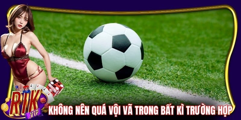 Không nên quá vội vã trong bất kì trường hợp nào xảy ra