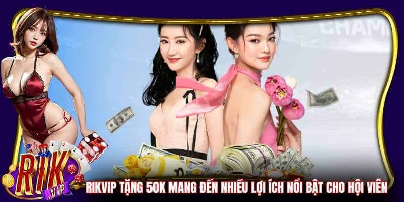 Rikvip tặng 50K mang đến nhiều lợi ích nổi bật cho hội viên