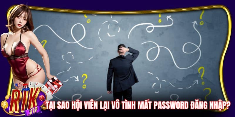 Tại sao hội viên lại vô tình mất password đăng nhập?
