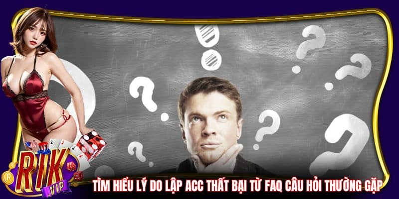 Tìm hiểu lý do lập acc thất bại từ FAQ câu hỏi thường gặp 