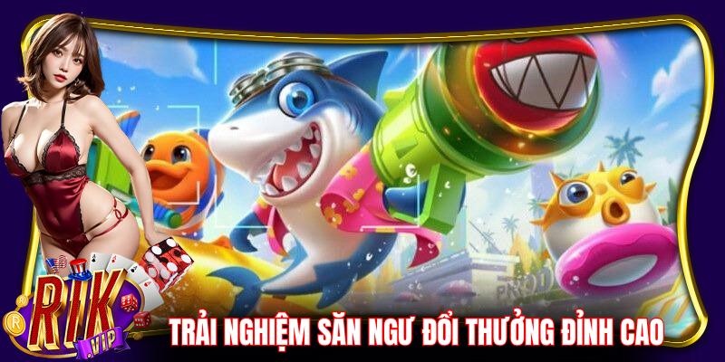 Trải nghiệm ngay các game săn ngư đổi thưởng đỉnh cao