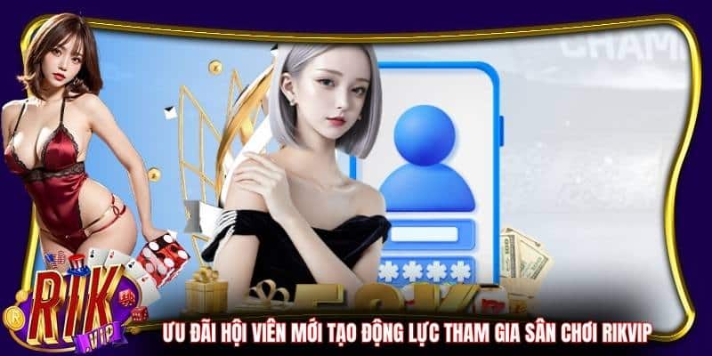 Ưu đãi hội viên mới tạo động lực tham gia sân chơi Rikvip