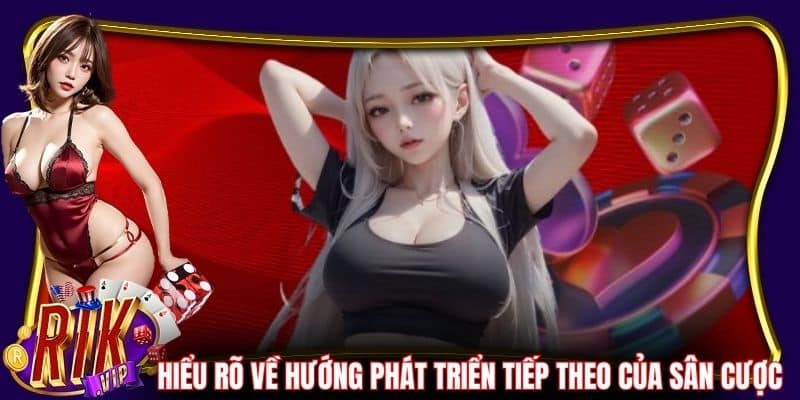 Hiểu rõ về hướng phát triển tiếp theo của sân cược
